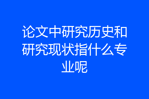 论文中研究历史和研究现状指什么专业呢