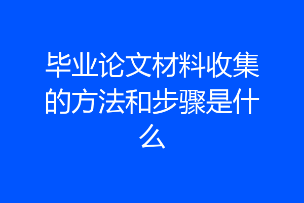 毕业论文材料收集的方法和步骤是什么