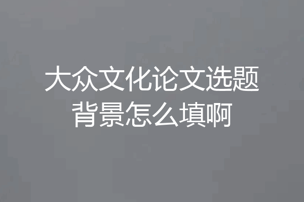 大众文化论文选题背景怎么填啊