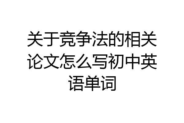 关于竞争法的相关论文怎么写初中英语单词