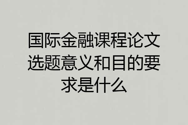 国际金融课程论文选题意义和目的要求是什么