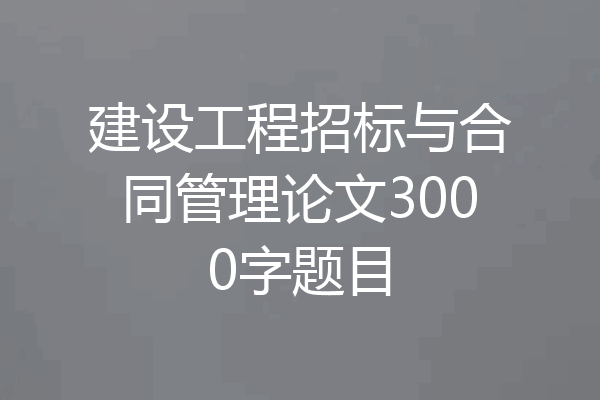 建设工程招标与合同管理论文3000字题目