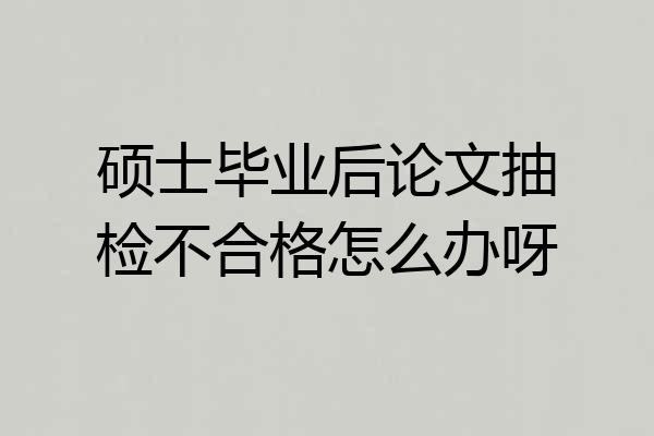 硕士毕业后论文抽检不合格怎么办呀