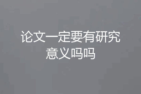 论文一定要有研究意义吗吗