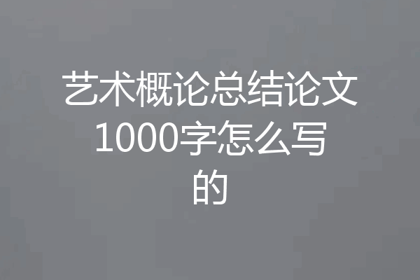 艺术概论总结论文1000字怎么写的