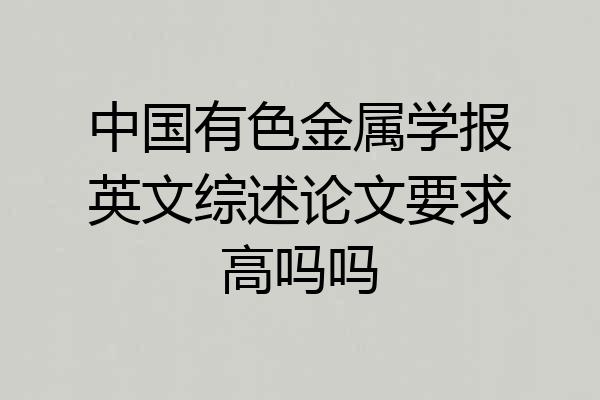 中国有色金属学报英文综述论文要求高吗吗