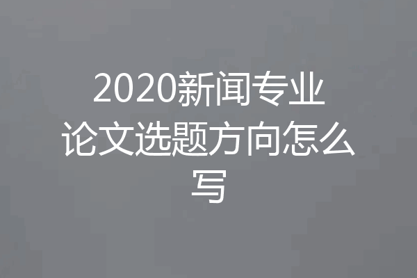 2020新闻专业论文选题方向怎么写