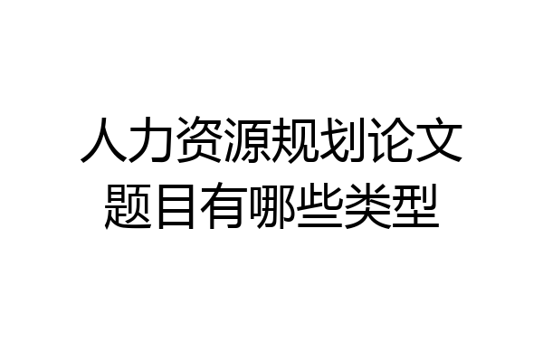 人力资源规划论文题目有哪些类型