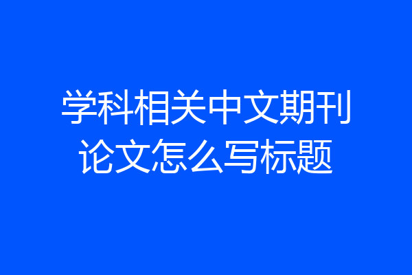 学科相关中文期刊论文怎么写标题