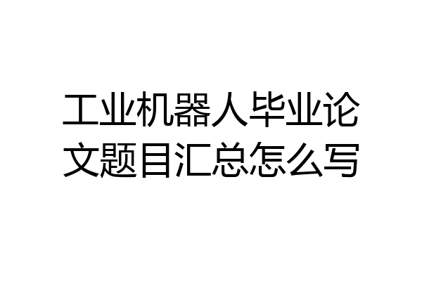 工业机器人毕业论文题目汇总怎么写