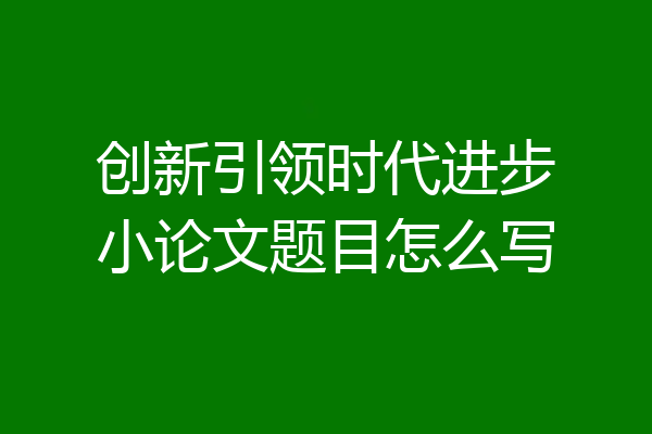 创新引领时代进步小论文题目怎么写