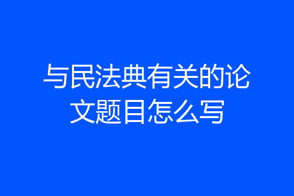 与民法典有关的论文题目怎么写