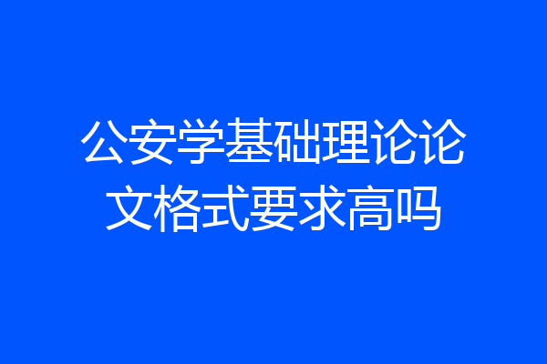 公安学基础理论论文格式要求高吗
