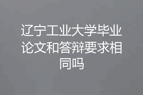 辽宁工业大学毕业论文和答辩要求相同吗