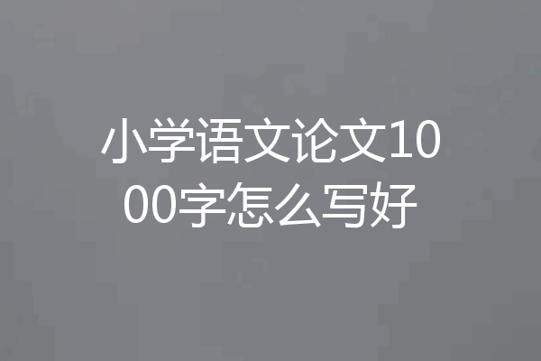 小学语文论文1000字怎么写好
