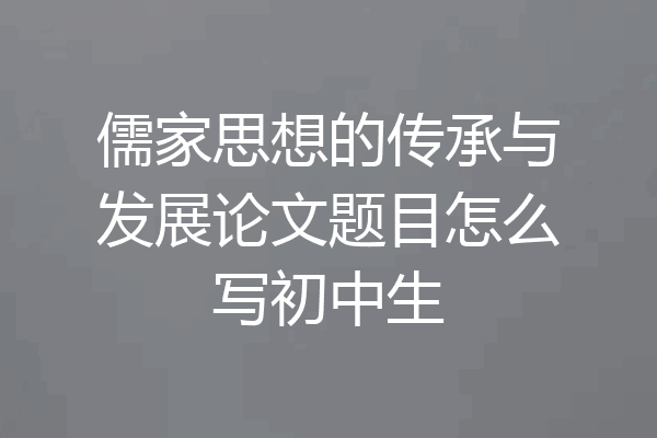 儒家思想的传承与发展论文题目怎么写初中生