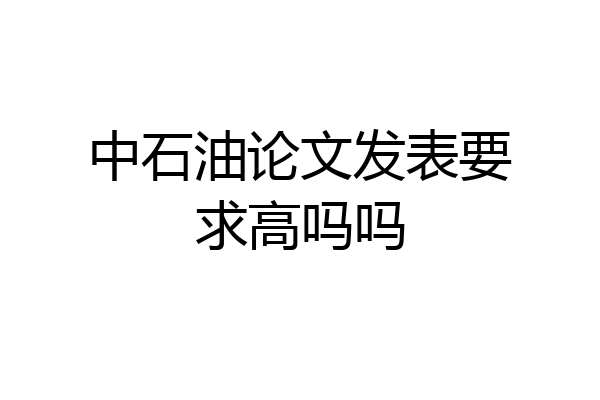 中石油论文发表要求高吗吗