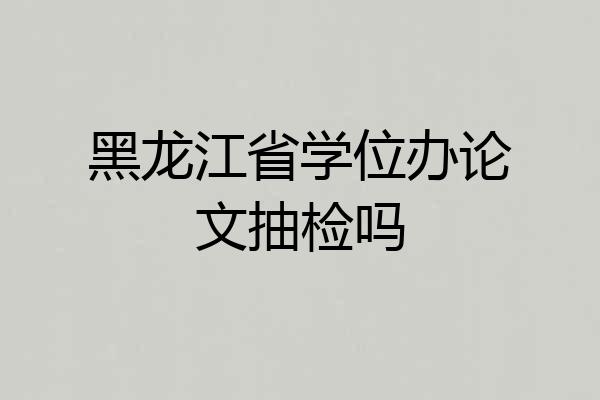 黑龙江省学位办论文抽检吗