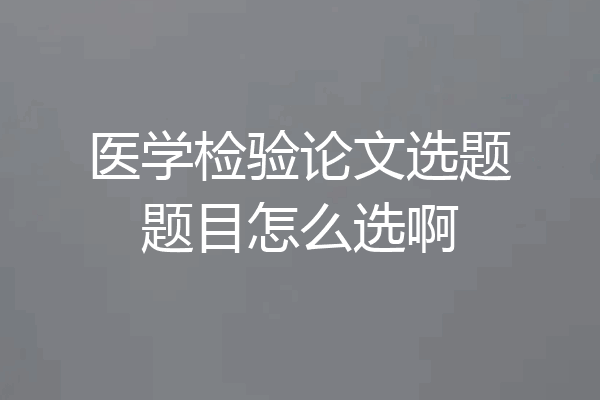 医学检验论文选题题目怎么选啊