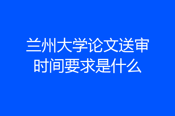兰州大学论文送审时间要求是什么