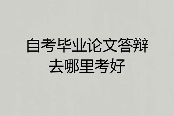 自考毕业论文答辩去哪里考好