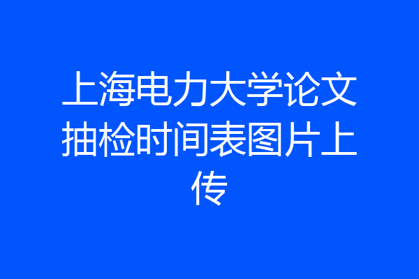 上海电力大学论文抽检时间表图片上传