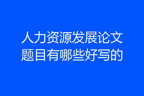 人力资源发展论文题目有哪些好写的