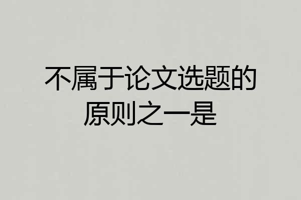 不属于论文选题的原则之一是