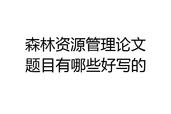 森林资源管理论文题目有哪些好写的
