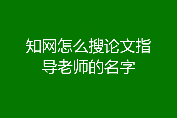 知网怎么搜论文指导老师的名字