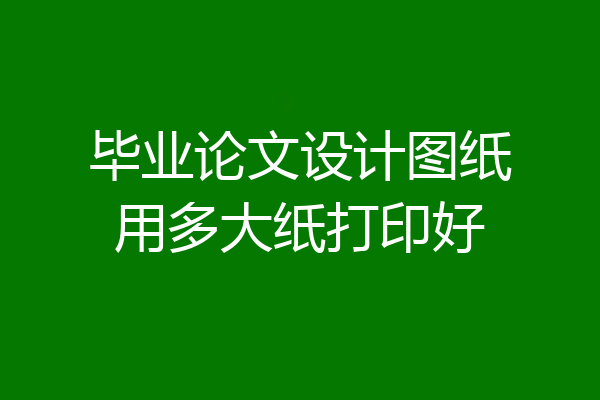 毕业论文设计图纸用多大纸打印好