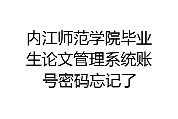 内江师范学院毕业生论文管理系统账号密码忘记了