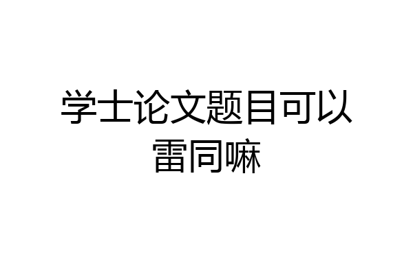 学士论文题目可以雷同嘛