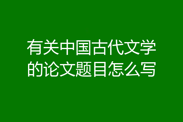 有关中国古代文学的论文题目怎么写