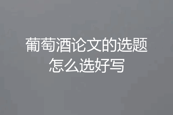 葡萄酒论文的选题怎么选好写
