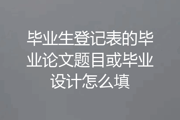 毕业生登记表的毕业论文题目或毕业设计怎么填