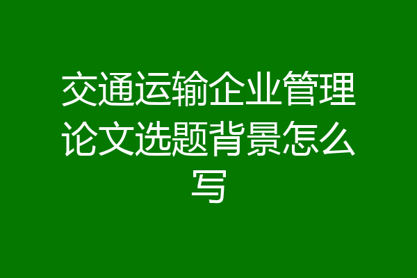 交通运输企业管理论文选题背景怎么写