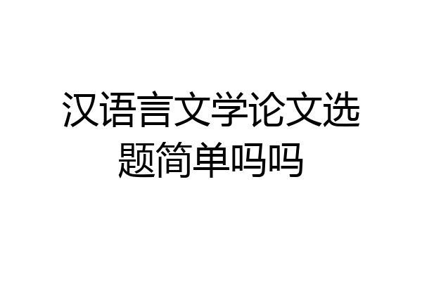 汉语言文学论文选题简单吗吗