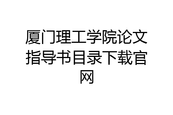 厦门理工学院论文指导书目录下载官网