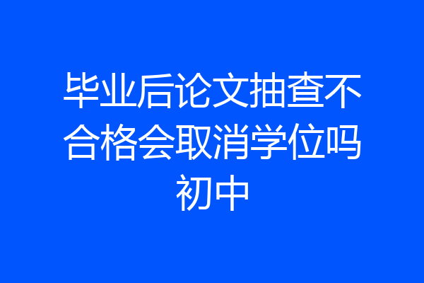 毕业后论文抽查不合格会取消学位吗初中