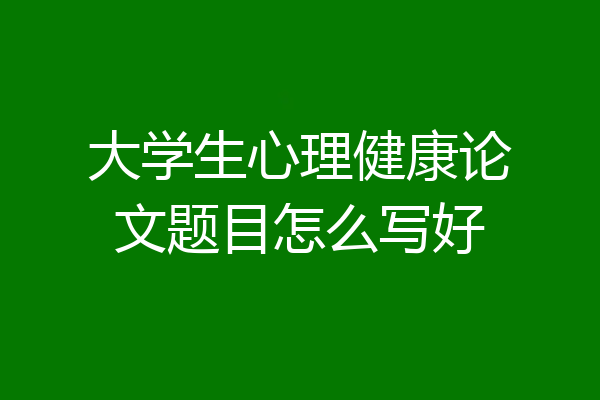 大学生心理健康论文题目怎么写好