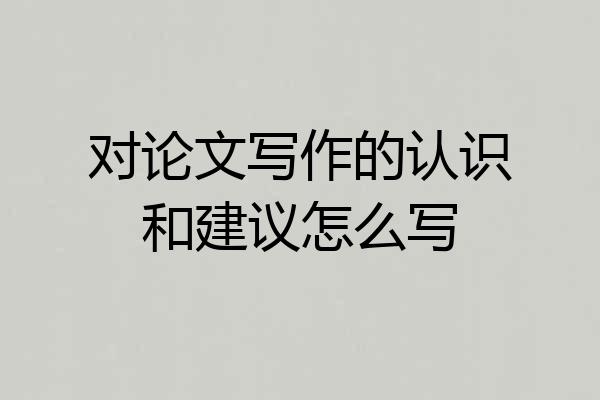 对论文写作的认识和建议怎么写