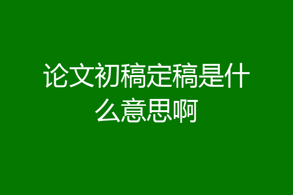 论文初稿定稿是什么意思啊