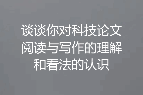 谈谈你对科技论文阅读与写作的理解和看法的认识