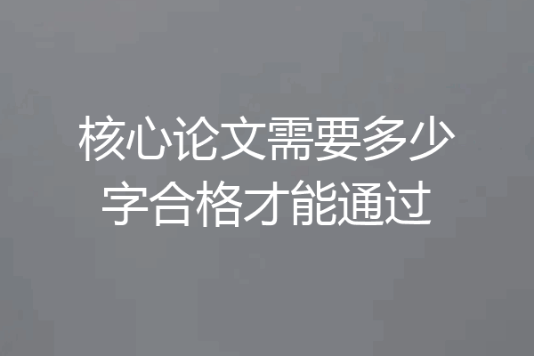 核心论文需要多少字合格才能通过