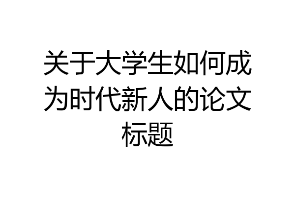 关于大学生如何成为时代新人的论文标题