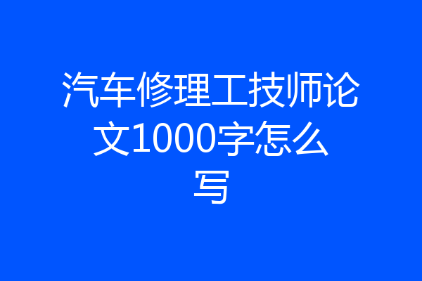 汽车修理工技师论文1000字怎么写