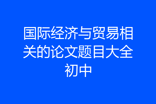 国际经济与贸易相关的论文题目大全初中