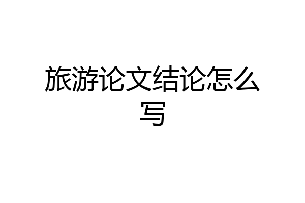 旅游论文结论怎么写