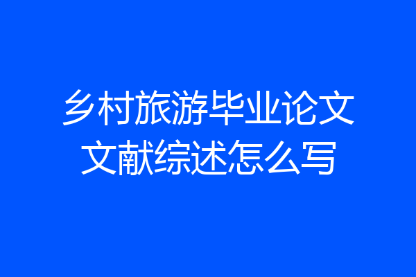 乡村旅游毕业论文文献综述怎么写